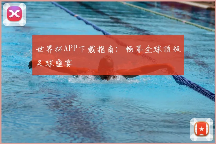 世界杯APP下载指南：畅享全球顶级足球盛宴