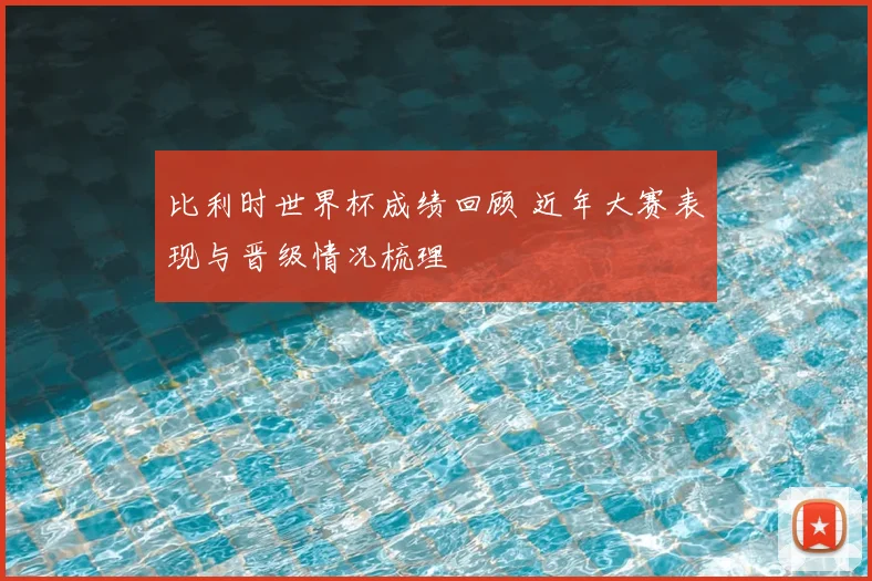 比利时世界杯成绩回顾 近年大赛表现与晋级情况梳理