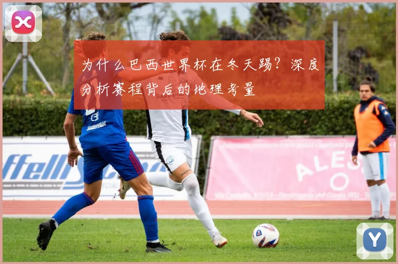 为什么巴西世界杯在冬天踢？深度分析赛程背后的地理考量