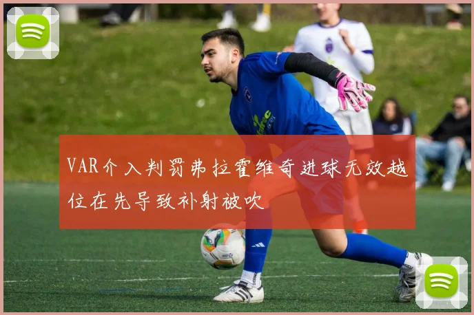 VAR介入判罚弗拉霍维奇进球无效越位在先导致补射被吹