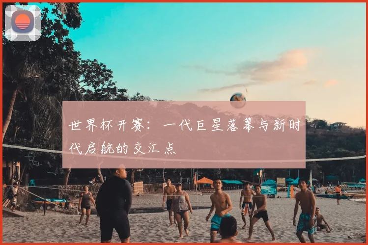 世界杯开赛：一代巨星落幕与新时代启航的交汇点