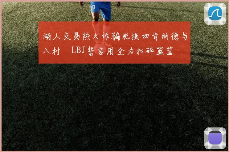 湖人交易热火诈骗犯换回肯纳德与八村塁LBJ誓言用全力扣碎篮筐