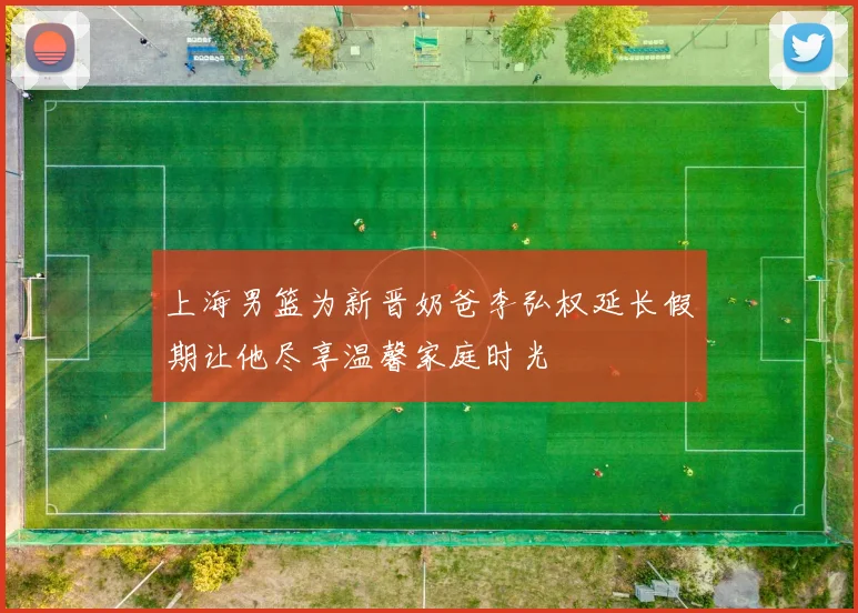 上海男篮为新晋奶爸李弘权延长假期让他尽享温馨家庭时光