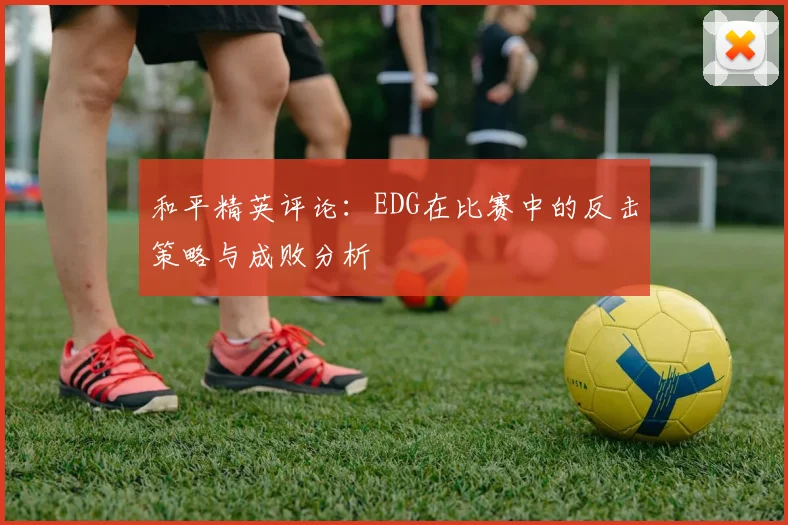 和平精英评论：EDG在比赛中的反击策略与成败分析