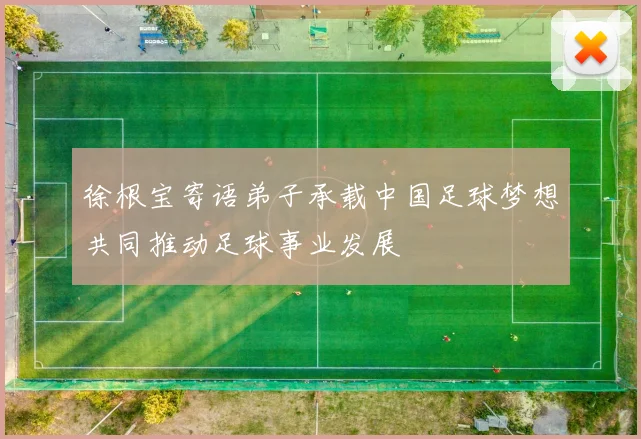 徐根宝寄语弟子承载中国足球梦想共同推动足球事业发展
