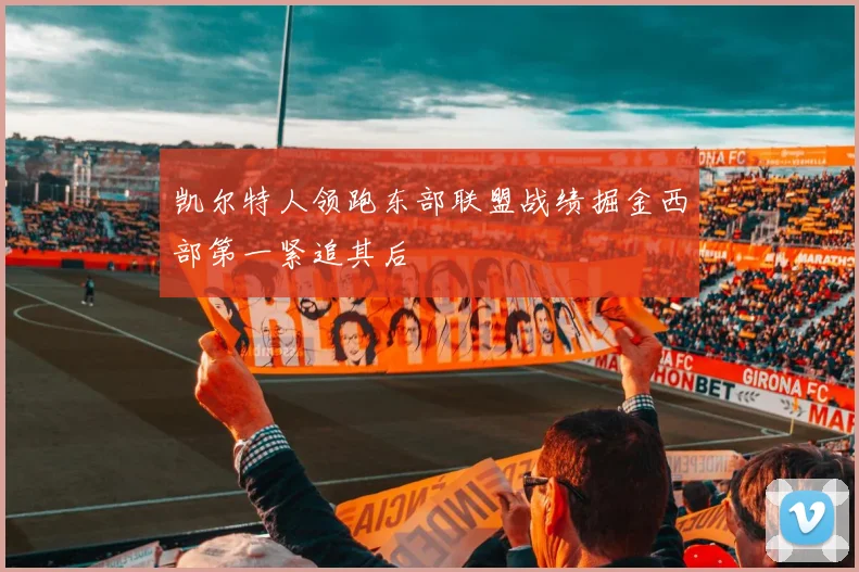 凯尔特人领跑东部联盟战绩掘金西部第一紧追其后