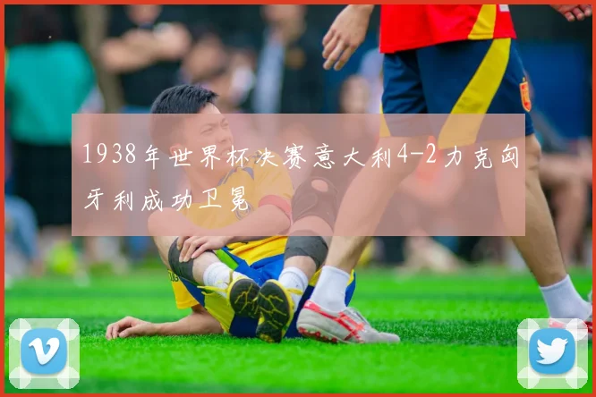 1938年世界杯决赛意大利4-2力克匈牙利成功卫冕