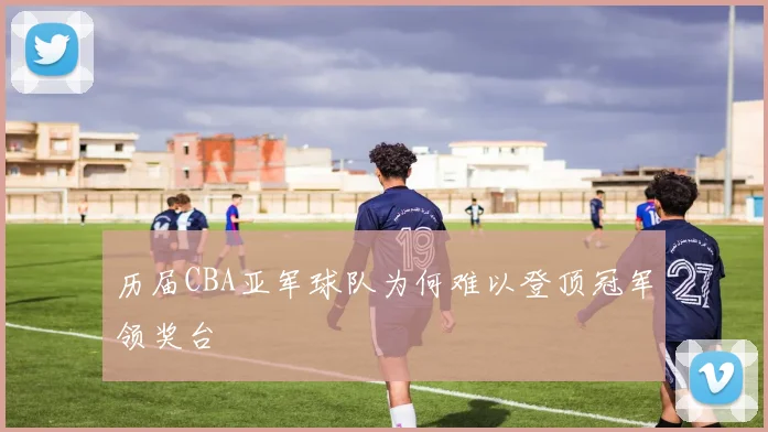历届CBA亚军球队为何难以登顶冠军领奖台