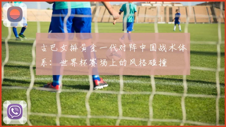 古巴女排黄金一代对阵中国战术体系：世界杯赛场上的风格碰撞
