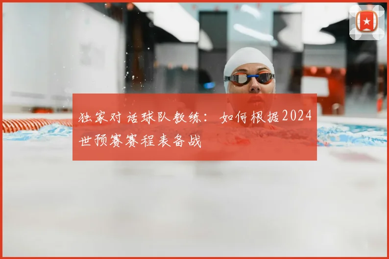 独家对话球队教练：如何根据2024世预赛赛程表备战