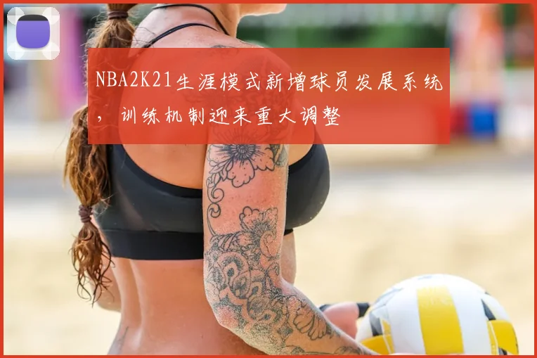 NBA2K21生涯模式新增球员发展系统，训练机制迎来重大调整