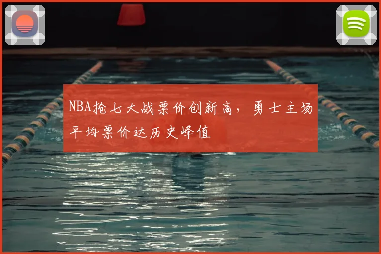 NBA抢七大战票价创新高，勇士主场平均票价达历史峰值