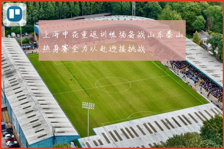 上海申花重返训练场备战山东泰山热身赛全力以赴迎接挑战