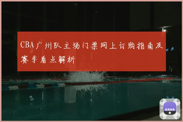 CBA广州队主场门票网上订购指南及赛季看点解析