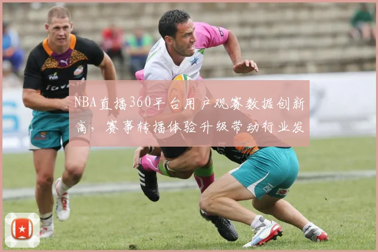 NBA直播360平台用户观赛数据创新高,赛事转播体验升级带动行业发展