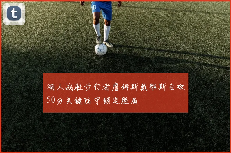 湖人战胜步行者詹姆斯戴维斯合砍50分关键防守锁定胜局