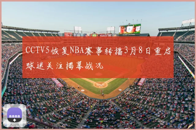CCTV5恢复NBA赛事转播3月8日重启球迷关注揭幕战况