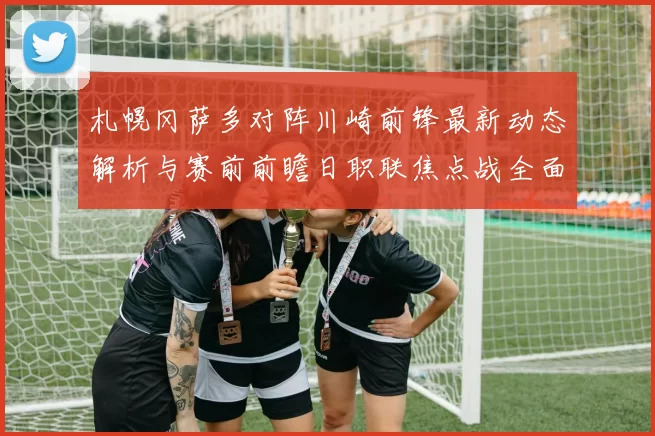 札幌冈萨多对阵川崎前锋最新动态解析与赛前前瞻日职联焦点战全面