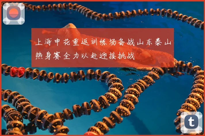 上海申花重返训练场备战山东泰山热身赛全力以赴迎接挑战
