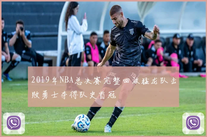 2019年NBA总决赛完整回放猛龙队击败勇士夺得队史首冠