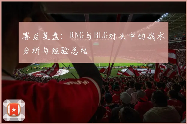 赛后复盘：RNG与BLG对决中的战术分析与经验总结