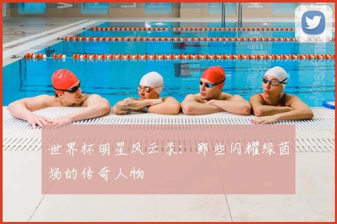 世界杯明星风云录：那些闪耀绿茵场的传奇人物
