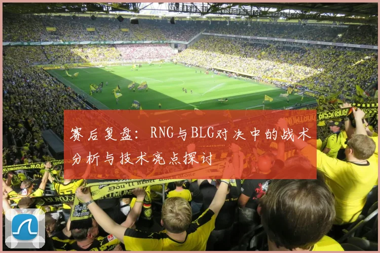 赛后复盘：RNG与BLG对决中的战术分析与技术亮点探讨