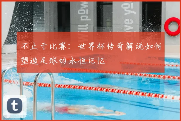 不止于比赛：世界杯传奇解说如何塑造足球的永恒记忆