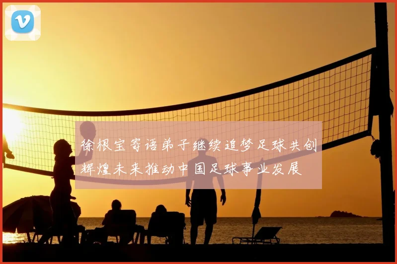 徐根宝寄语弟子继续追梦足球共创辉煌未来推动中国足球事业发展
