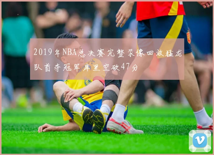 2019年NBA总决赛完整录像回放猛龙队首夺冠军库里空砍47分