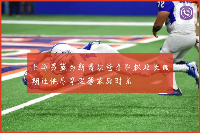 上海男篮为新晋奶爸李弘权延长假期让他尽享温馨家庭时光