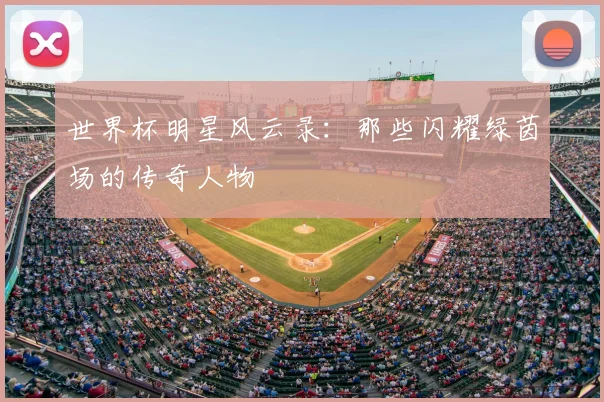 世界杯明星风云录：那些闪耀绿茵场的传奇人物