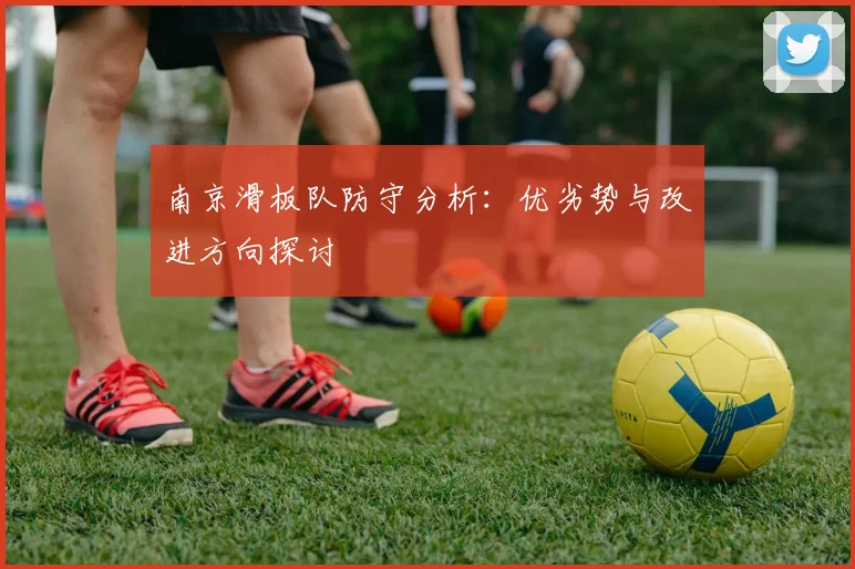 南京滑板队防守分析：优劣势与改进方向探讨