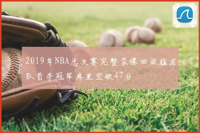 2019年NBA总决赛完整录像回放猛龙队首夺冠军库里空砍47分