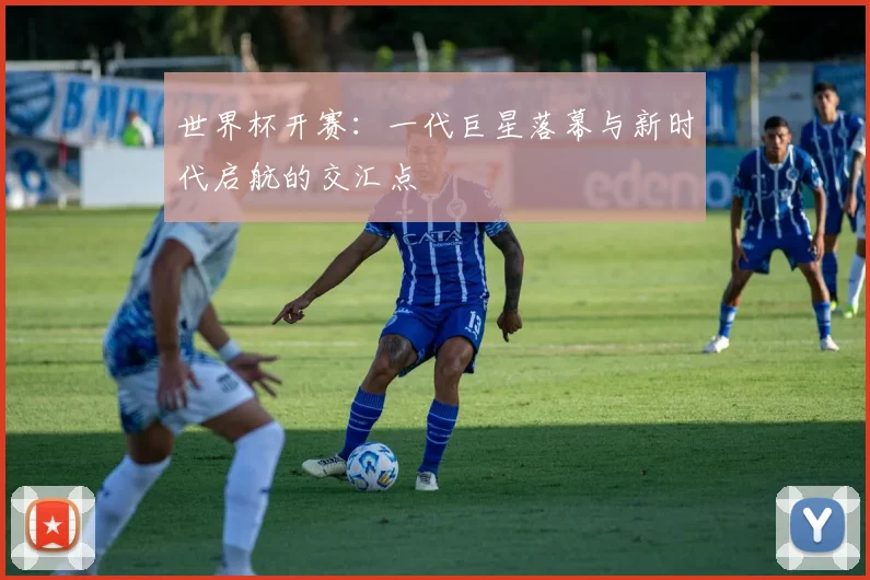 世界杯开赛：一代巨星落幕与新时代启航的交汇点