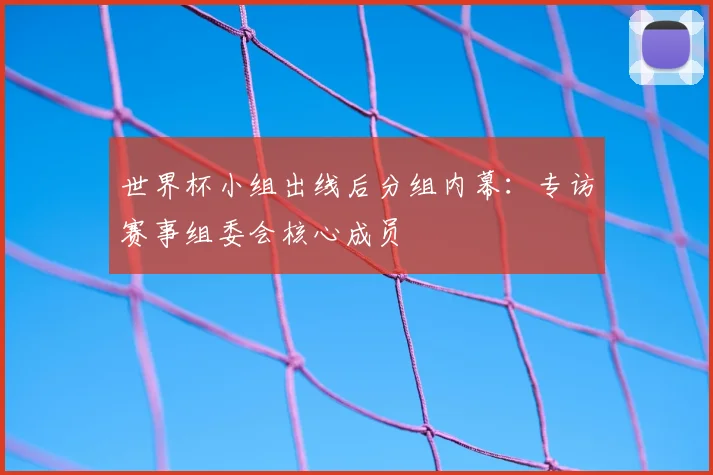 世界杯小组出线后分组内幕：专访赛事组委会核心成员