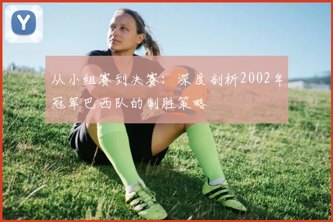 从小组赛到决赛：深度剖析2002年冠军巴西队的制胜策略