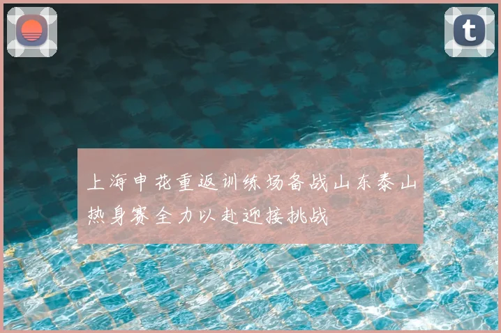 上海申花重返训练场备战山东泰山热身赛全力以赴迎接挑战