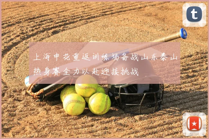 上海申花重返训练场备战山东泰山热身赛全力以赴迎接挑战