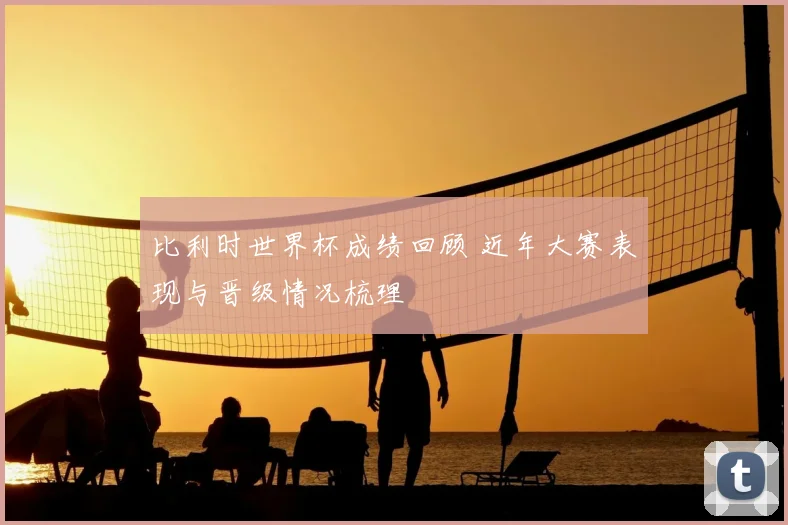 比利时世界杯成绩回顾 近年大赛表现与晋级情况梳理