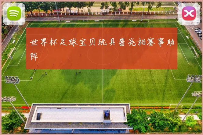 世界杯足球宝贝玩具酱亮相赛事助阵
