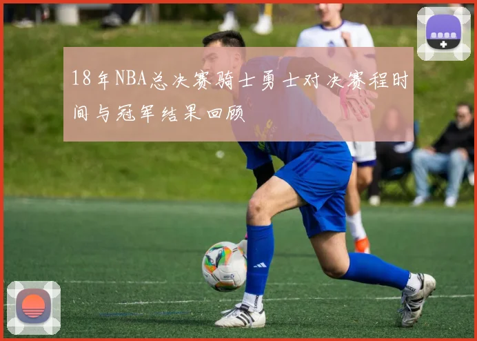 18年NBA总决赛骑士勇士对决赛程时间与冠军结果回顾