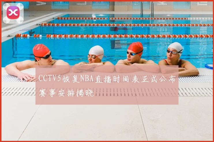 CCTV5恢复NBA直播时间表正式公布赛事安排揭晓